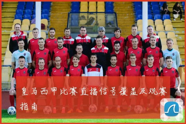 皇马西甲比赛直播信号覆盖及观赛指南