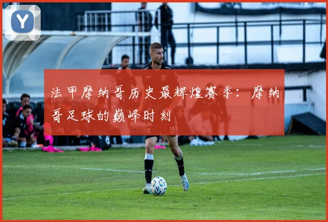 法甲摩纳哥历史最辉煌赛季：摩纳哥足球的巅峰时刻