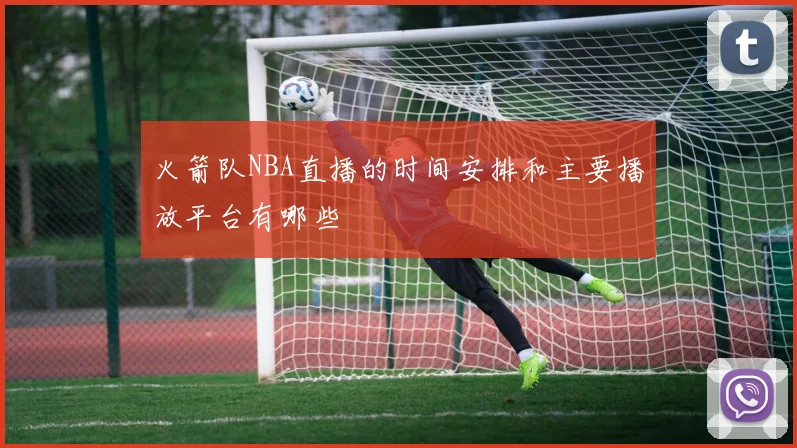 火箭队NBA直播的时间安排和主要播放平台有哪些