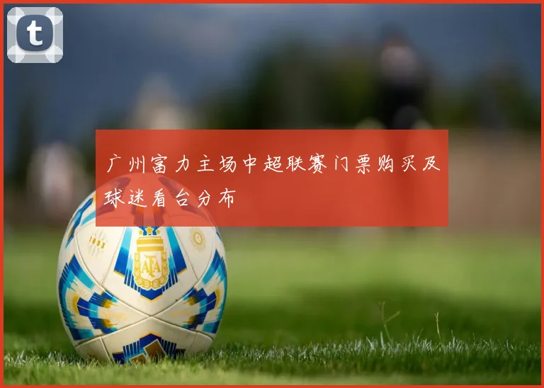 广州富力主场中超联赛门票购买及球迷看台分布