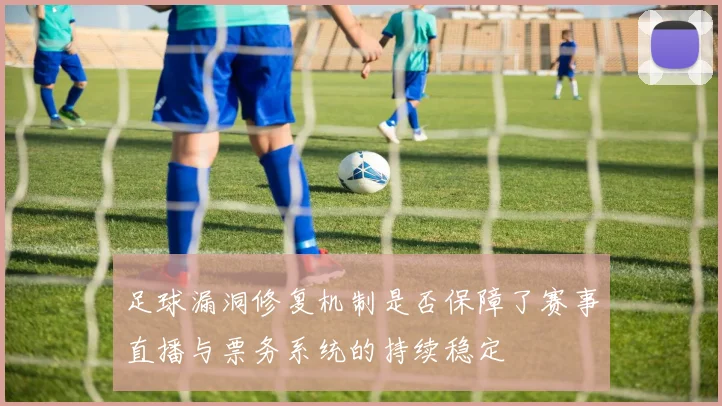 足球漏洞修复机制是否保障了赛事直播与票务系统的持续稳定