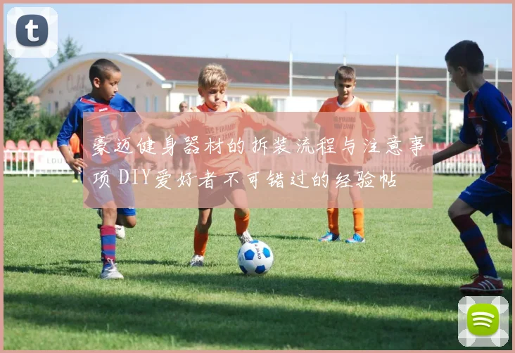 豪迈健身器材的拆装流程与注意事项 DIY爱好者不可错过的经验帖