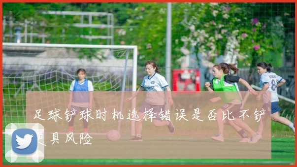 足球铲球时机选择错误是否比不铲更具风险