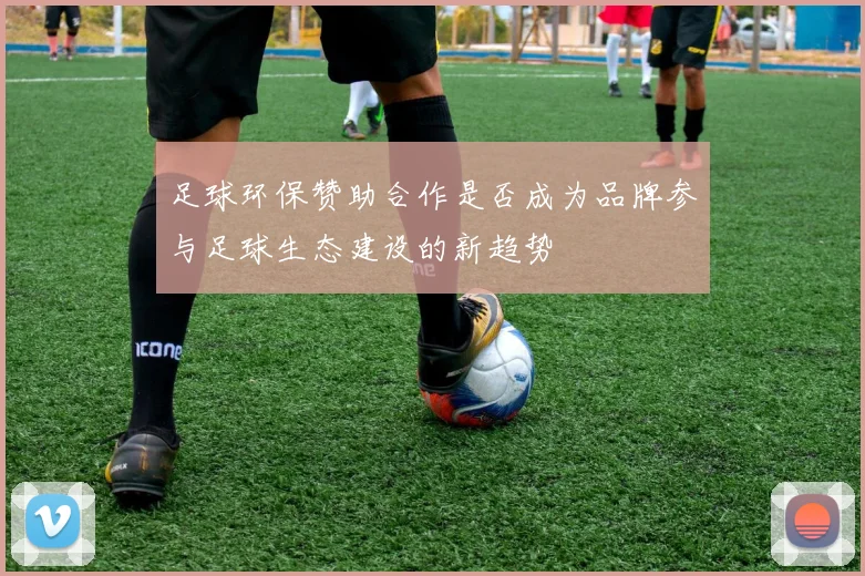 足球环保赞助合作是否成为品牌参与足球生态建设的新趋势