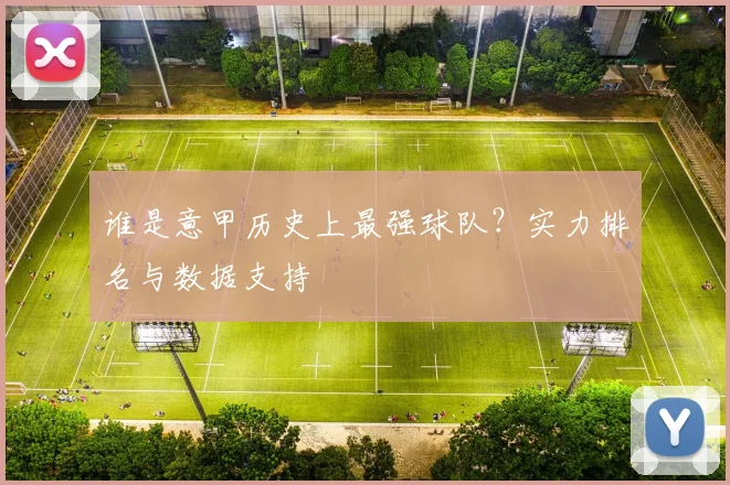 谁是意甲历史上最强球队？实力排名与数据支持