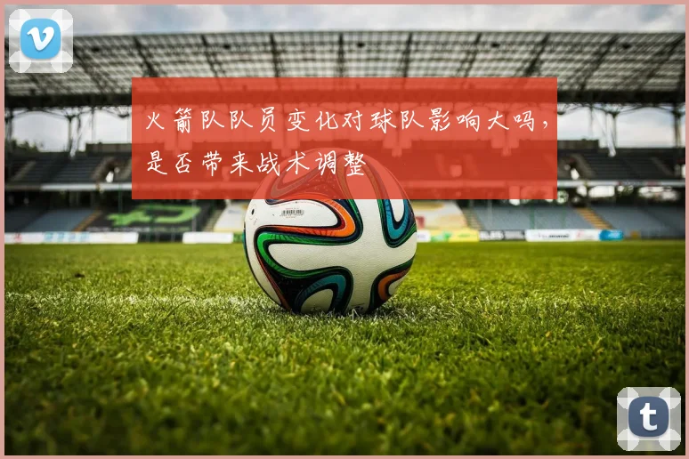 火箭队队员变化对球队影响大吗，是否带来战术调整