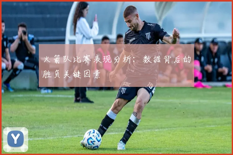 火箭队比赛表现分析：数据背后的胜负关键因素