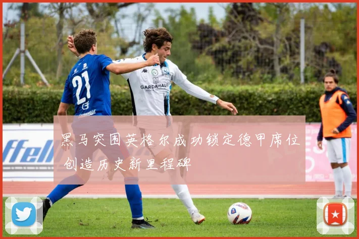 黑马突围英格尔成功锁定德甲席位 创造历史新里程碑