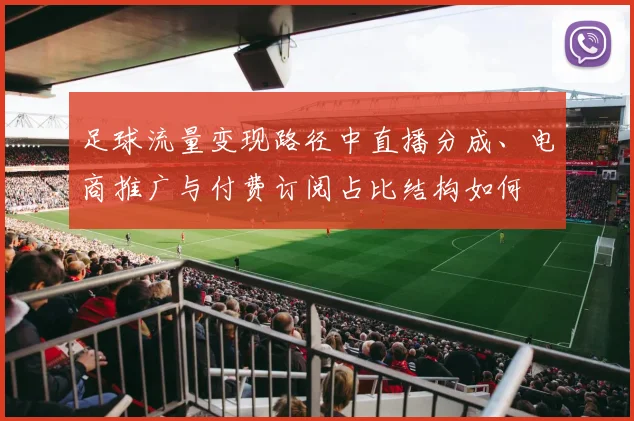 足球流量变现路径中直播分成、电商推广与付费订阅占比结构如何